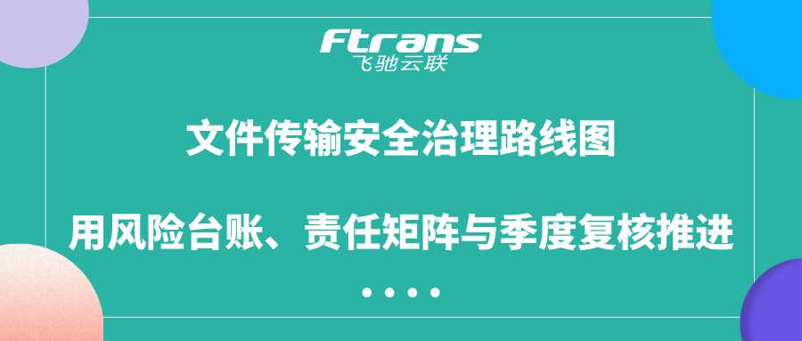 文件传输安全治理路线图：用风险台账、责任矩阵与季度复核推进